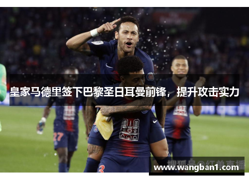 皇家马德里签下巴黎圣日耳曼前锋，提升攻击实力