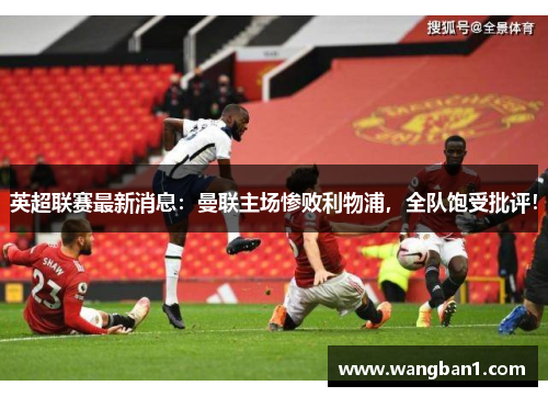 英超联赛最新消息：曼联主场惨败利物浦，全队饱受批评！
