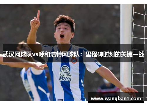 武汉网球队vs呼和浩特网球队：里程碑时刻的关键一战