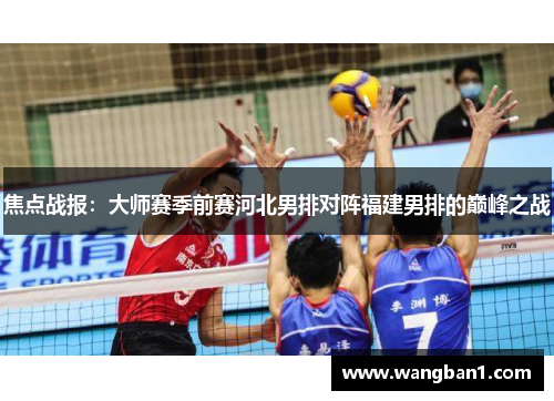 焦点战报：大师赛季前赛河北男排对阵福建男排的巅峰之战