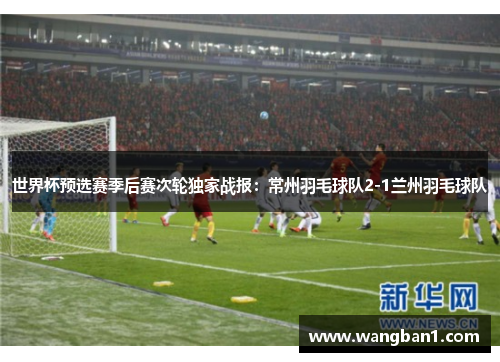 世界杯预选赛季后赛次轮独家战报：常州羽毛球队2-1兰州羽毛球队