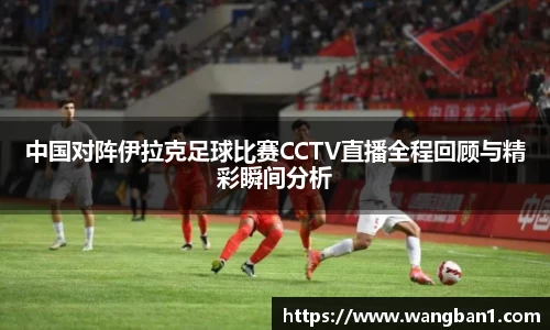 中国对阵伊拉克足球比赛CCTV直播全程回顾与精彩瞬间分析