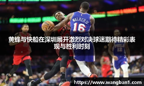 黄蜂与快船在深圳展开激烈对决球迷期待精彩表现与胜利时刻